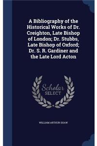 A Bibliography of the Historical Works of Dr. Creighton, Late Bishop of London; Dr. Stubbs, Late Bishop of Oxford; Dr. S. R. Gardiner and the Late Lord Acton