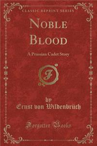 Noble Blood: A Prussian Cadet Story (Classic Reprint)