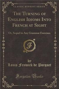 The Turning of English Idioms Into French at Sight: Or, Sequel to Any Grammar Exercises (Classic Reprint)