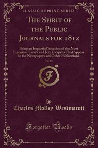 The Spirit of the Public Journals for 1812, Vol. 16: Being an Impartial Selection of the Most Ingenious Essays and Jeux d'Esprits That Appear in the Newspapers and Other Publications (Classic Reprint)