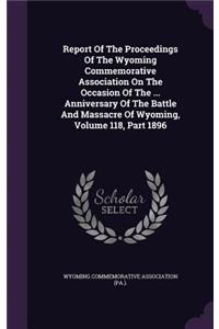 Report of the Proceedings of the Wyoming Commemorative Association on the Occasion of the ... Anniversary of the Battle and Massacre of Wyoming, Volume 118, Part 1896