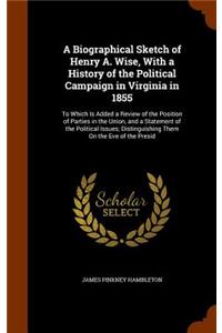 A Biographical Sketch of Henry A. Wise, With a History of the Political Campaign in Virginia in 1855
