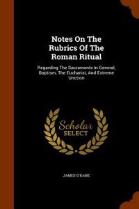 Notes on the Rubrics of the Roman Ritual: Regarding the Sacraments in General, Baptism, the Eucharist, and Extreme Unction