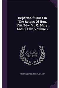 Reports Of Cases In The Reigns Of Hen. Viii, Edw. Vi, Q. Mary, And Q. Eliz, Volume 2