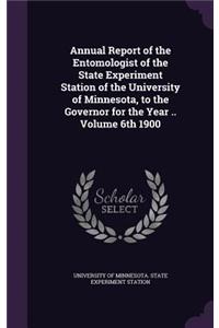 Annual Report of the Entomologist of the State Experiment Station of the University of Minnesota, to the Governor for the Year .. Volume 6th 1900