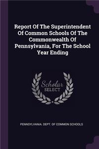 Report Of The Superintendent Of Common Schools Of The Commonwealth Of Pennsylvania, For The School Year Ending