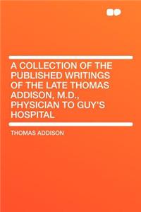 A Collection of the Published Writings of the Late Thomas Addison, M.D., Physician to Guy's Hospital