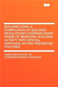 Building Code; A Compilation of Building Regulations Covering Every Phase of Municipal Building Activity with Special Emphasis on Fire Preventive Features