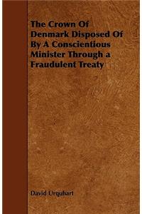 The Crown Of Denmark Disposed Of By A Conscientious Minister Through a Fraudulent Treaty