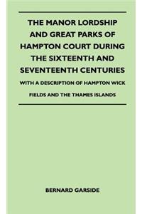 Manor Lordship And Great Parks Of Hampton Court During The Sixteenth And Seventeenth Centuries - With A Description Of Hampton Wick Fields And The Thames Islands
