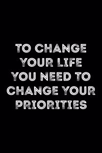 To Change Your Life You Need To Change Your Priorities