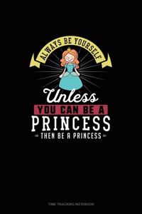 Always Be Yourself Unless You Can Be A Princess Then Be A Princess: Time Tracking Notebook