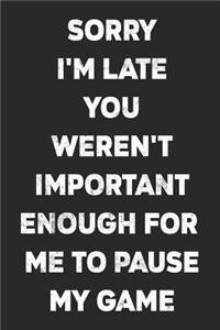 Sorry I'm Late You Weren't Important Enough For Me To Pause My Game