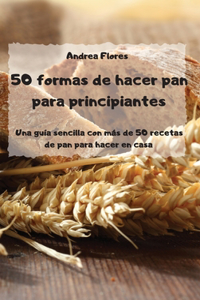 50 formas de hacer pan para principiantes Una guía sencilla con más de 50 recetas de pan para hacer en casa