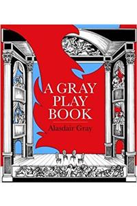 Gray Playbook of Long and Short Plays for Stage, Puppet-Theatre, Radio & Television, Acted Between 1956 and 2009, with an Unused Opera Libretto, a Film Script of the Novel Poor Things and Excerpts from the Pictorial Storyboard of the Novel Lanark