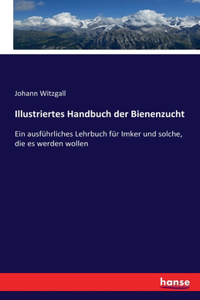 Illustriertes Handbuch der Bienenzucht: Ein ausführliches Lehrbuch für Imker und solche, die es werden wollen