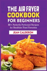 Air Fryer Cookbook for Beginners: 50+ Perfectly Portioned Recipes for Healthier Fried Favorites