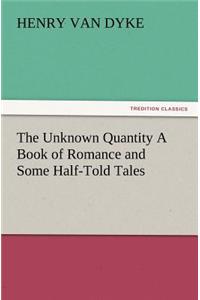 Unknown Quantity a Book of Romance and Some Half-Told Tales