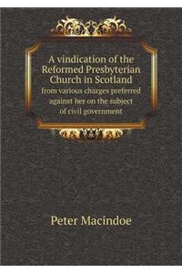 A Vindication of the Reformed Presbyterian Church in Scotland from Various Charges Preferred Against Her on the Subject of Civil Government