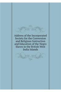 Address of the Incorporated Society for the Conversion and Religious Instruction and Education of the Negro Slaves in the British West India Islands