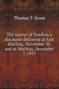 martyr of freedom a discourse delivered at East Machias, November 30, and at Machias, December 7, 1837