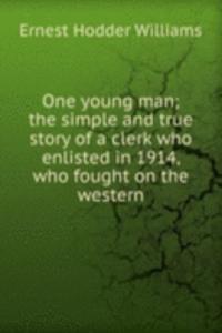 One young man; the simple and true story of a clerk who enlisted in 1914, who fought on the western