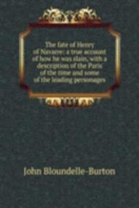 fate of Henry of Navarre: a true account of how he was slain, with a description of the Paris of the time and some of the leading personages