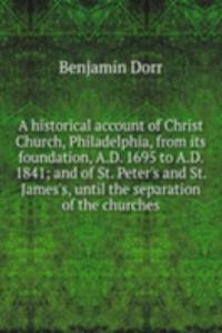 historical account of Christ Church, Philadelphia, from its foundation, A.D. 1695 to A.D. 1841; and of St. Peter's and St. James's, until the separation of the churches