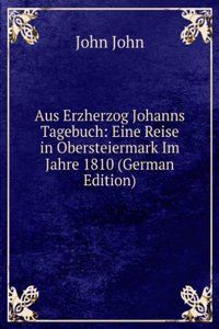 Aus Erzherzog Johanns Tagebuch: Eine Reise in Obersteiermark Im Jahre 1810 (German Edition)