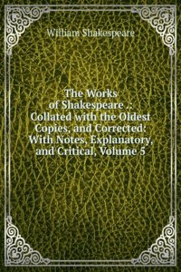 Works of Shakespeare .: Collated with the Oldest Copies, and Corrected: With Notes, Explanatory, and Critical, Volume 5