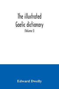 illustrated Gaelic dictionary, specially designed for beginners and for use in schools, including every Gaelic word in all the other Gaelic dictionaries and printed books, as well as an immense number never in print before (Volume I)