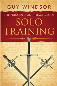 Principles and Practices of Solo Training: A Guide for Historical Martial Artists, Sword People, and Everyone Else