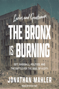 Ladies and Gentlemen, the Bronx Is Burning Lib/E: 1977, Baseball, Politics, and the Battle for the Soul of a City