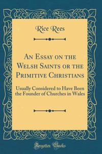 An Essay on the Welsh Saints or the Primitive Christians: Usually Considered to Have Been the Founder of Churches in Wales (Classic Reprint)