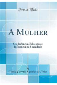A Mulher: Sua Infancia, EducaÃ§Ã£o E Influencia Na Sociedade (Classic Reprint)