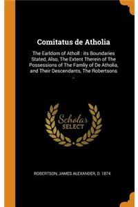 Comitatus de Atholia: The Earldom of Atholl: its Boundaries Stated, Also, The Extent Therein of The Possessions of The Famliy of De Atholia, and Their Descendants, The Ro