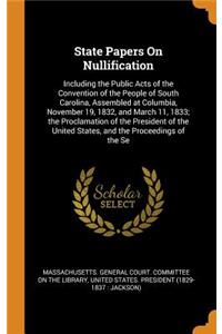 State Papers on Nullification: Including the Public Acts of the Convention of the People of South Carolina, Assembled at Columbia, November 19, 1832, and March 11, 1833; The Proclamation of the President of the United States, and the Proceedings of