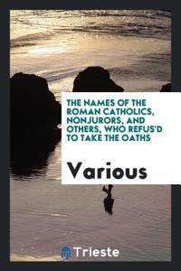 The Names of the Roman Catholics, Nonjurors, and Others, who Refus'd to Take the Oaths