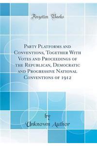 Party Platforms and Conventions, Together with Votes and Proceedings of the Republican, Democratic and Progressive National Conventions of 1912 (Classic Reprint)