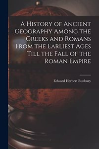 History of Ancient Geography Among the Greeks and Romans From the Earliest Ages Till the Fall of the Roman Empire