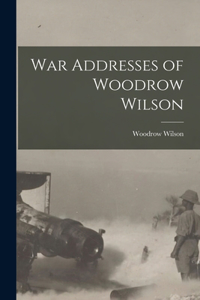 War Addresses of Woodrow Wilson