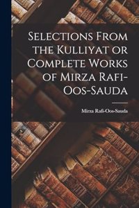 Selections From the Kulliyat or Complete Works of Mirza Rafi-Oos-Sauda