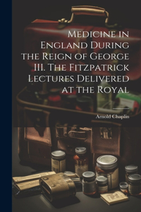 Medicine in England During the Reign of George III. The Fitzpatrick Lectures Delivered at the Royal