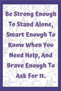 Be Strong Enough To Stand Alone, Smart Enough To Know When You Need Help, And Brave Enough To Ask For It,
