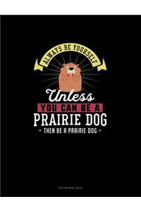 Always Be Yourself Unless You Can Be A Prairie Dog Then Be A Prairie Dog