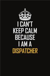 I Can't Keep Calm Because I Am A Dispatcher