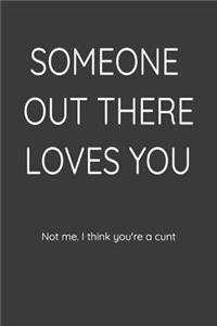 Someone Out There Loves You Not Me. I Think You're a Cunt