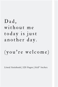 Dad, without me today is just another day. (you're welcome)