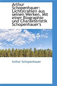 Arthur Schopenhauer: Lichtstrahlen Aus Seinen Werken. Mit Einer Biographie Und Charakteristik Schope