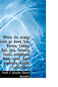 Where the Strange Trails Go Down; Sulu, Borneo, Celebes, Bali, Java, Sumatra, Straits Settlements, M